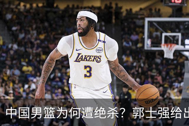 中国男篮为何遭绝杀？郭士强给出答案，很敞亮，被对手主帅装到了